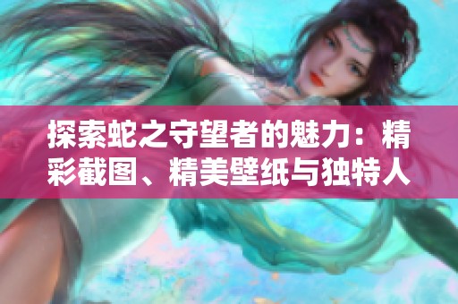 探索蛇之守望者的魅力：精彩截圖、精美壁紙與獨(dú)特人設(shè)原畫(huà)合集