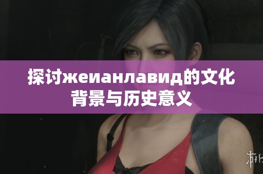 探討жеианлавид的文化背景與歷史意義