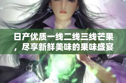 日產(chǎn)優(yōu)質(zhì)一線二線三線芒果，盡享新鮮美味的果味盛宴