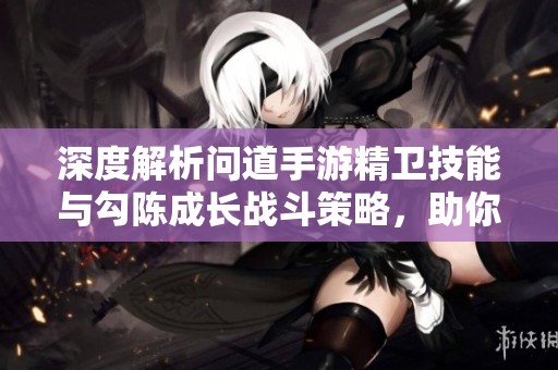 深度解析問道手游精衛(wèi)技能與勾陳成長戰(zhàn)斗策略，助你全面提升游戲?qū)嵙? title=