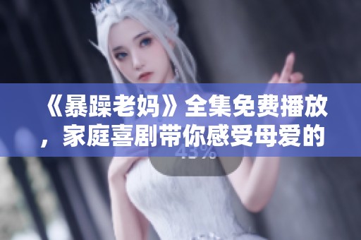 《暴躁老媽》全集免費(fèi)播放，家庭喜劇帶你感受母愛的獨(dú)特魅力