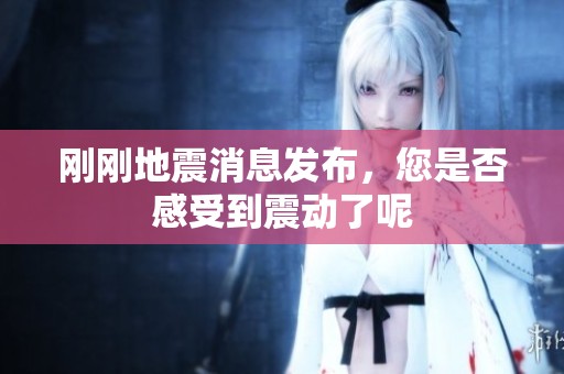 剛剛地震消息發(fā)布，您是否感受到震動了呢