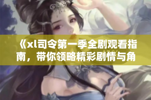 《xl司令第一季全劇觀看指南，帶你領(lǐng)略精彩劇情與角色》