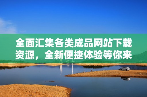 全面匯集各類成品網(wǎng)站下載資源，全新便捷體驗(yàn)等你來探索