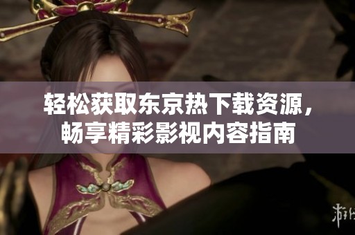 輕松獲取東京熱下載資源，暢享精彩影視內(nèi)容指南