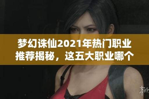 夢幻誅仙2021年熱門職業(yè)推薦揭秘，這五大職業(yè)哪個(gè)最適合你？