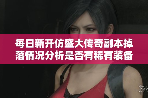 每日新開仿盛大傳奇副本掉落情況分析是否有稀有裝備獲取機會