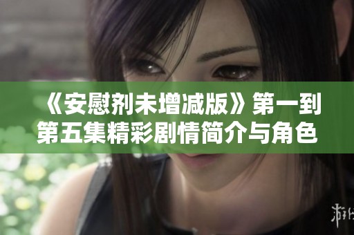 《安慰劑未增減版》第一到第五集精彩劇情簡介與角色解析