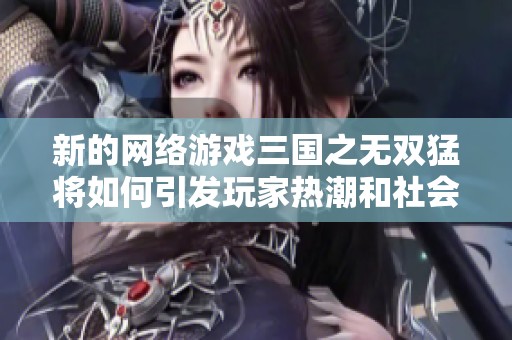 新的網(wǎng)絡(luò)游戲三國之無雙猛將如何引發(fā)玩家熱潮和社會(huì)關(guān)注分析