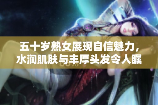 五十歲熟女展現(xiàn)自信魅力，水潤(rùn)肌膚與豐厚頭發(fā)令人矚目