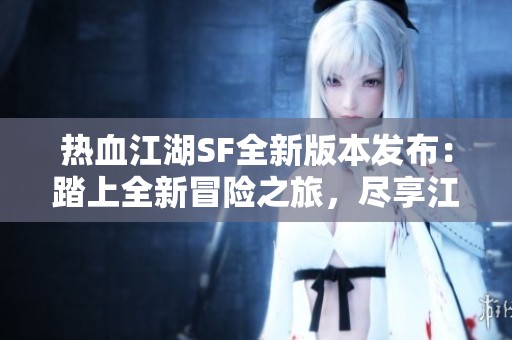熱血江湖SF全新版本發(fā)布：踏上全新冒險(xiǎn)之旅，盡享江湖探索的無窮樂趣