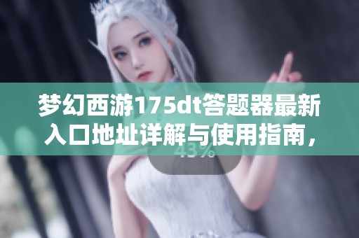 夢幻西游175dt答題器最新入口地址詳解與使用指南，助你輕松獲取游戲秘籍