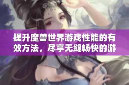 提升魔獸世界游戲性能的有效方法，盡享無縫暢快的游戲過程與體驗(yàn)