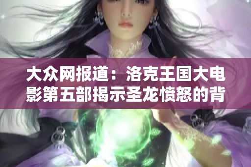 大眾網(wǎng)報道：洛克王國大電影第五部揭示圣龍憤怒的背后故事與奇幻冒險