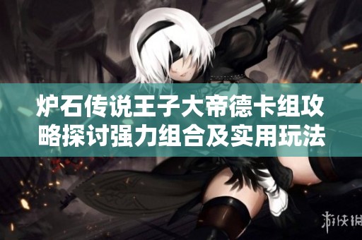 爐石傳說(shuō)王子大帝德卡組攻略探討強(qiáng)力組合及實(shí)用玩法解析指南