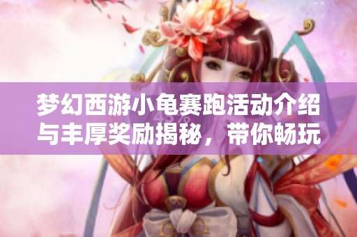 夢(mèng)幻西游小龜賽跑活動(dòng)介紹與豐厚獎(jiǎng)勵(lì)揭秘，帶你暢玩游戲新樂(lè)趣