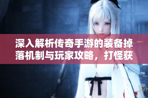 深入解析傳奇手游的裝備掉落機(jī)制與玩家攻略，打怪獲取神裝的秘密大揭秘
