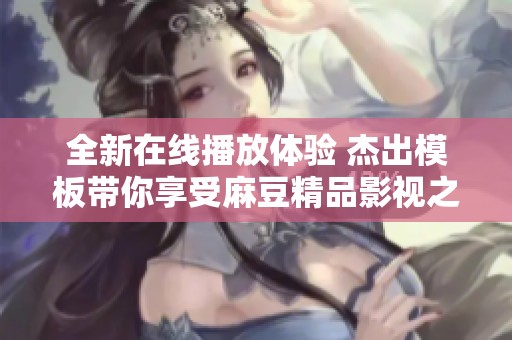 全新在線播放體驗(yàn) 杰出模板帶你享受麻豆精品影視之旅