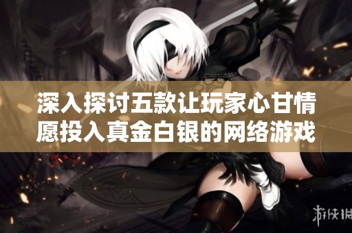 深入探討五款讓玩家心甘情愿投入真金白銀的網(wǎng)絡(luò)游戲背后秘密