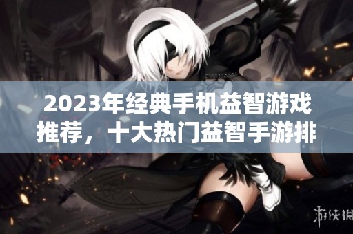 2023年經(jīng)典手機益智游戲推薦，十大熱門益智手游排行榜大揭秘