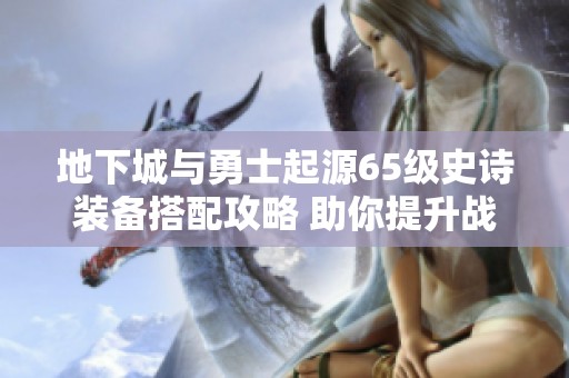 地下城與勇士起源65級(jí)史詩(shī)裝備搭配攻略 助你提升戰(zhàn)斗勝率的最佳選擇