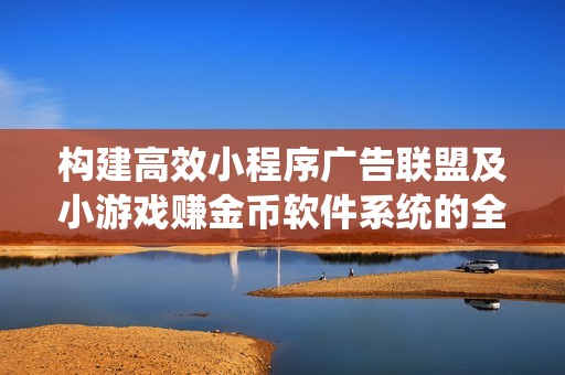 構(gòu)建高效小程序廣告聯(lián)盟及小游戲賺金幣軟件系統(tǒng)的全面開發(fā)方案