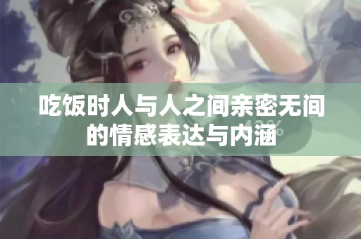 吃飯時人與人之間親密無間的情感表達(dá)與內(nèi)涵