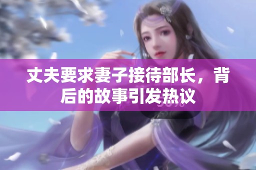 丈夫要求妻子接待部長，背后的故事引發(fā)熱議