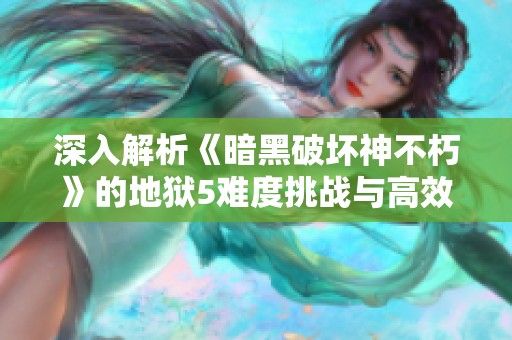 深入解析《暗黑破壞神不朽》的地獄5難度挑戰(zhàn)與高效升級策略秘籍