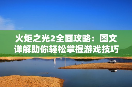 火炬之光2全面攻略：圖文詳解助你輕松掌握游戲技巧與通關(guān)秘籍