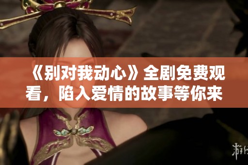 《別對我動(dòng)心》全劇免費(fèi)觀看，陷入愛情的故事等你來追劇