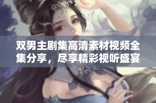 雙男主劇集高清素材視頻全集分享，盡享精彩視聽盛宴
