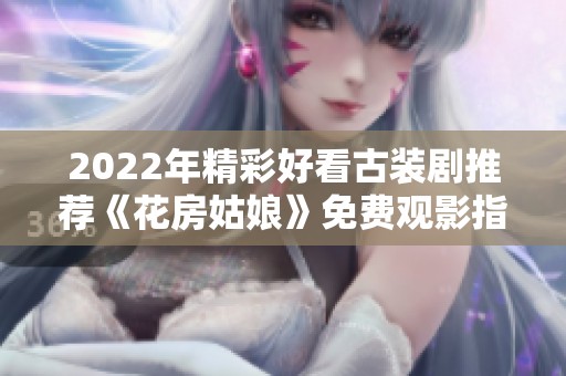 2022年精彩好看古裝劇推薦《花房姑娘》免費觀影指南