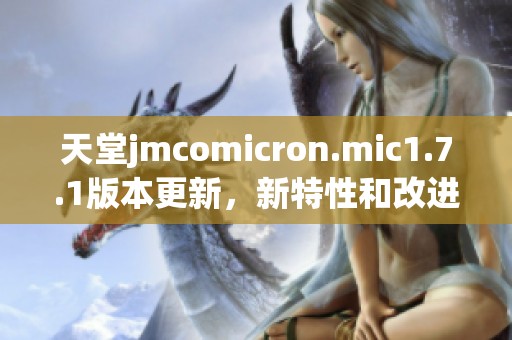 天堂jmcomicron.mic1.7.1版本更新，新特性和改進(jìn)詳解