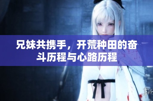 兄妹共攜手，開(kāi)荒種田的奮斗歷程與心路歷程