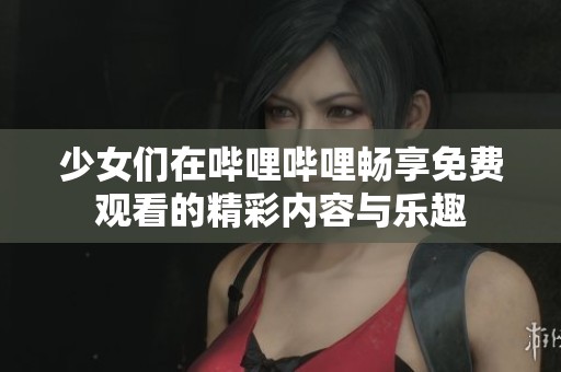 少女們在嗶哩嗶哩暢享免費觀看的精彩內容與樂趣 少女們在嗶哩嗶哩暢享免費觀看的精彩內容與樂趣