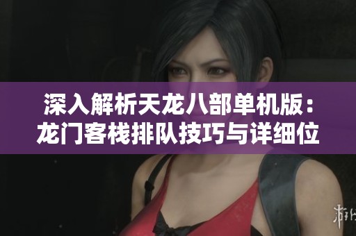 深入解析天龍八部單機(jī)版：龍門客棧排隊(duì)技巧與詳細(xì)位置指南