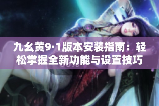 九幺黃9·1版本安裝指南：輕松掌握全新功能與設(shè)置技巧