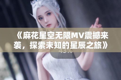 《麻花星空無(wú)限MV震撼來(lái)襲，探索未知的星辰之旅》