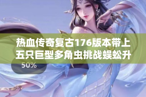 熱血傳奇復(fù)古176版本帶上五只巨型多角蟲挑戰(zhàn)蜈蚣升級到七級的精彩之旅