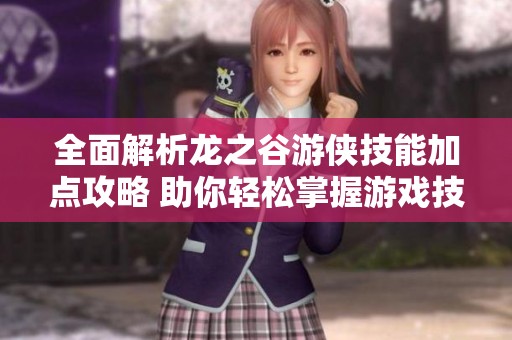 全面解析龍之谷游俠技能加點(diǎn)攻略 助你輕松掌握游戲技巧與策略