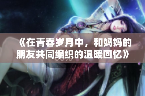 《在青春歲月中，和媽媽的朋友共同編織的溫暖回憶》