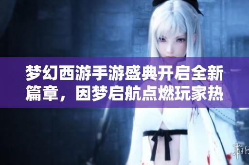 夢(mèng)幻西游手游盛典開啟全新篇章，因夢(mèng)啟航點(diǎn)燃玩家熱情與期待！