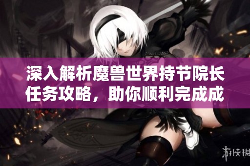 深入解析魔獸世界持節(jié)院長任務(wù)攻略，助你順利完成成長日志的歷程挑戰(zhàn)