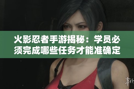火影忍者手游揭秘：學員必須完成哪些任務才能準確定位神秘雨忍者的蹤跡