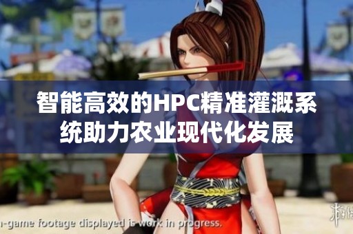 智能高效的HPC精準(zhǔn)灌溉系統(tǒng)助力農(nóng)業(yè)現(xiàn)代化發(fā)展