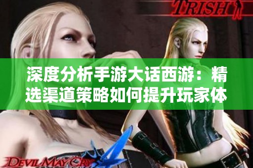 深度分析手游大話西游：精選渠道策略如何提升玩家體驗與收益