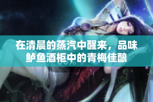 在清晨的蒸汽中醒來，品味鱸魚酒柜中的青梅佳釀