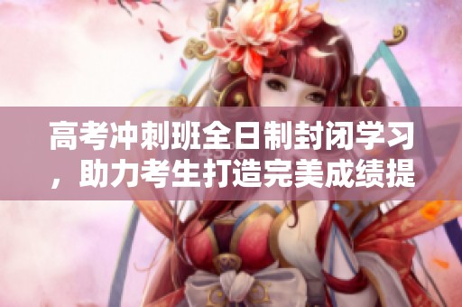 高考沖刺班全日制封閉學(xué)習(xí)，助力考生打造完美成績(jī)提升計(jì)劃