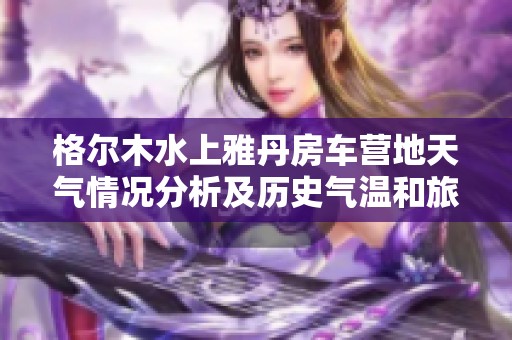 格爾木水上雅丹房車(chē)營(yíng)地天氣情況分析及歷史氣溫和旅游指數(shù)預(yù)測(cè)指南